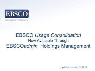 www.ebsco.com
Title Slide
EBSCO Usage Consolidation
Now Available Through
EBSCOadmin Holdings Management
Updated January 3, 2017
 