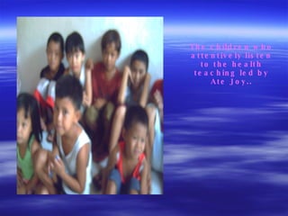 The children who attentively listen to the health teaching led by Ate Joy.. 