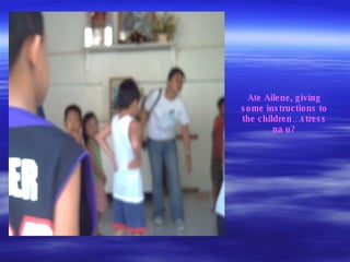 Ate Ailene, giving some instructions to the children…stress na u? 