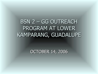 BSN 2 – GG OUTREACH PROGRAM AT LOWER KAMPARANG, GUADALUPE OCTOBER 14, 2006 