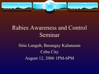 Rabies Awareness and Control Seminar Sitio Langub, Barangay Kalunasan Cebu City August 12, 2006 1PM-6PM 
