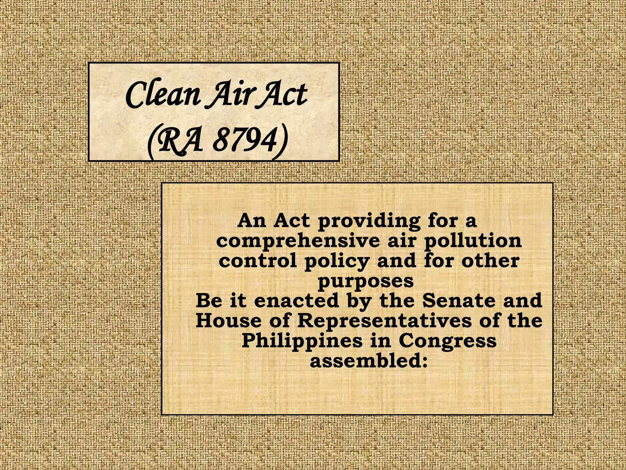 An Act providing for a comprehensive air pollution control policy and for other purposes  Be it enacted by the Senate and House of Representatives of the Philippines in Congress assembled: Clean Air Act (RA 8794) 
