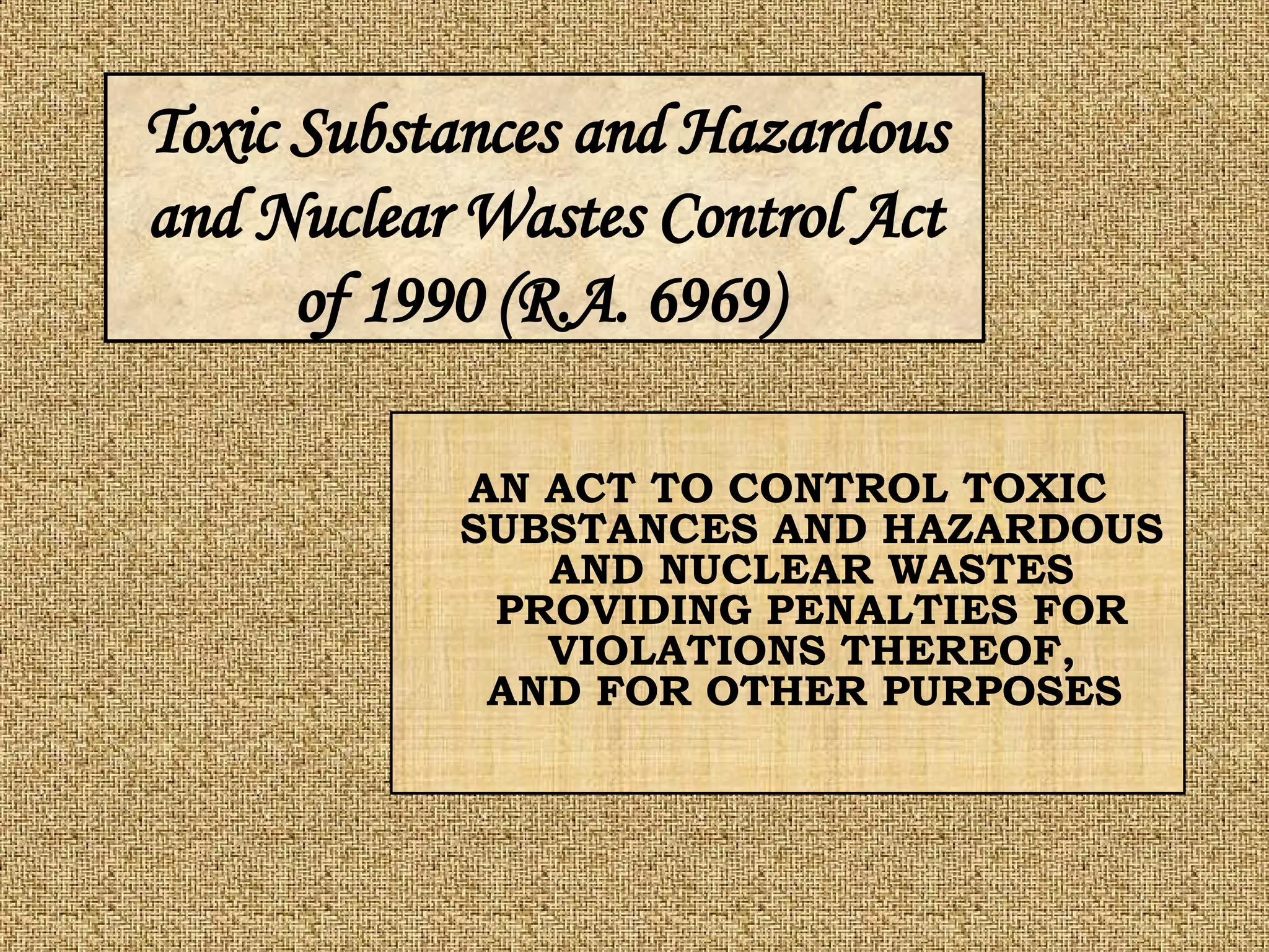 AN ACT TO CONTROL TOXIC SUBSTANCES AND HAZARDOUS AND NUCLEAR WASTES PROVIDING PENALTIES FOR VIOLATIONS THEREOF, AND FOR OTHER PURPOSES  Toxic Substances and Hazardous and Nuclear Wastes Control Act of 1990 (R.A. 6969)   