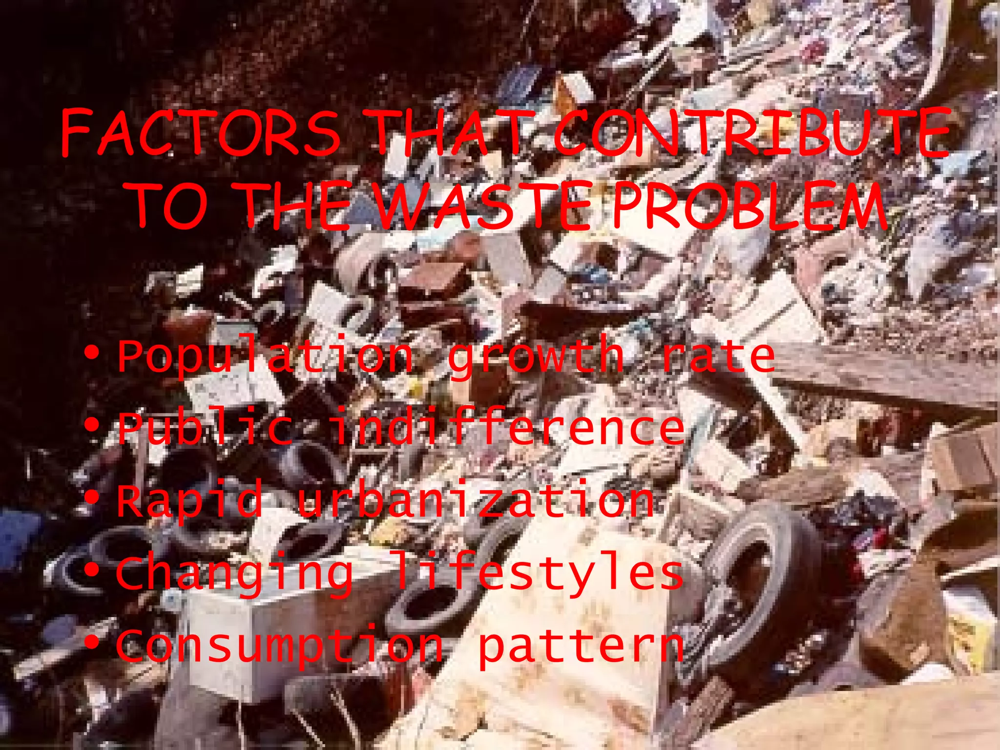 FACTORS THAT CONTRIBUTE TO THE WASTE PROBLEM Population growth rate Public indifference Rapid urbanization Changing lifestyles Consumption pattern 
