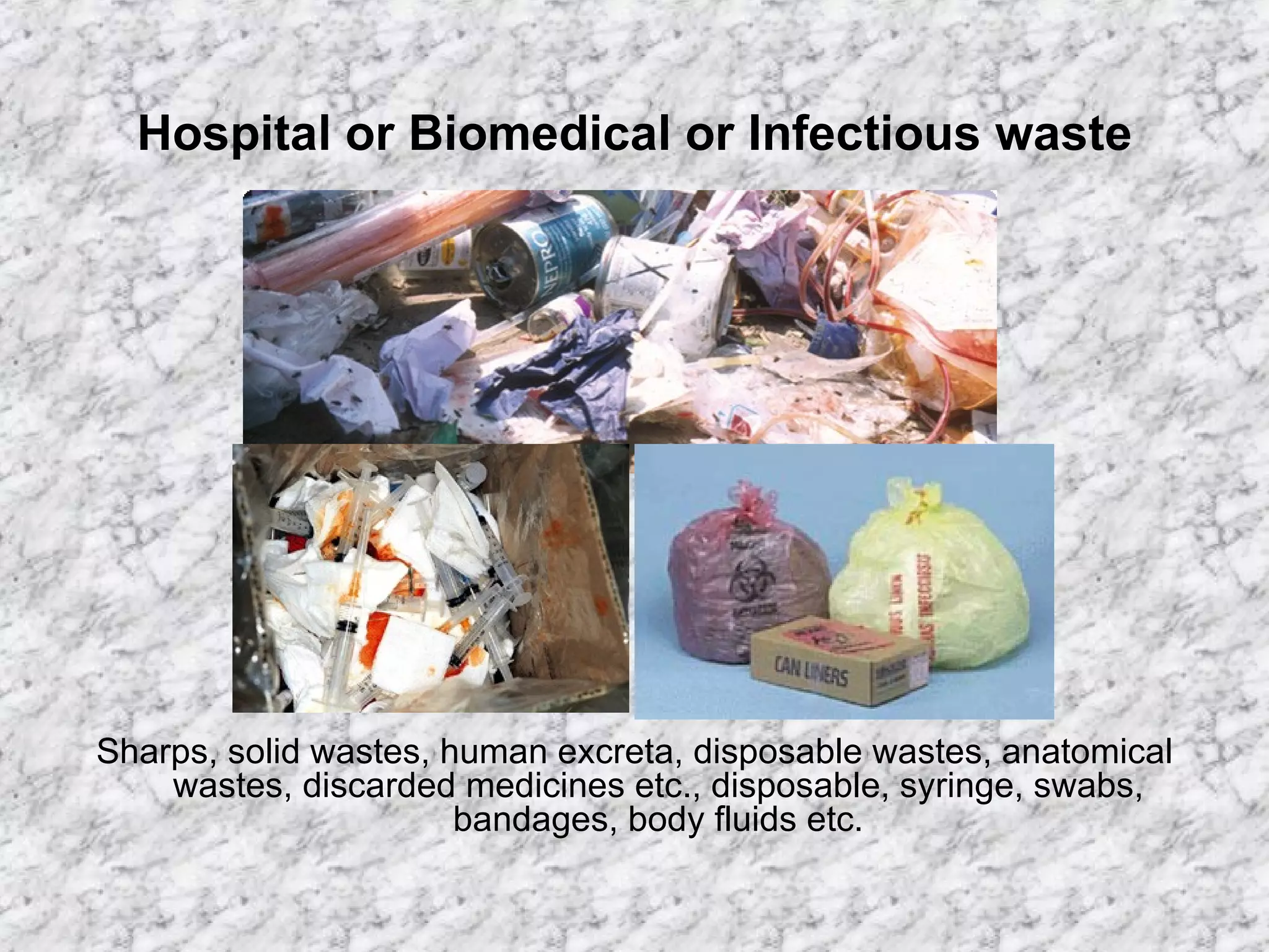 Hospital or Biomedical or Infectious waste Sharps, solid wastes, human excreta, disposable wastes, anatomical wastes, discarded medicines etc., disposable, syringe, swabs, bandages, body fluids etc. 