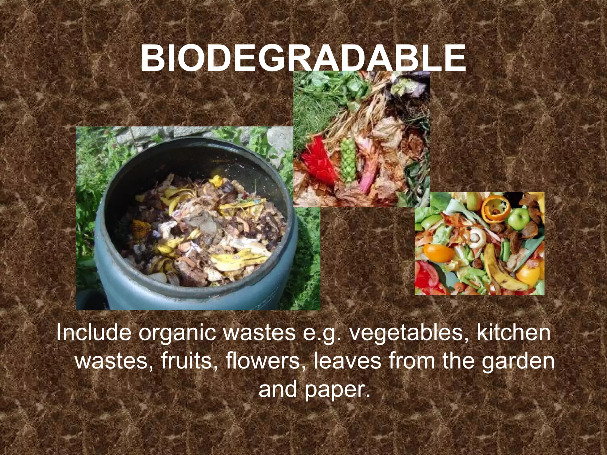BIODEGRADABLE Include organic wastes e.g. vegetables, kitchen wastes, fruits, flowers, leaves from the garden and paper. 