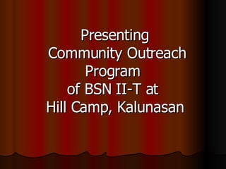Presenting  Community Outreach Program  of BSN II-T at  Hill Camp, Kalunasan 