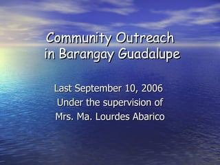 Community Outreach  in Barangay Guadalupe Last September 10, 2006  Under the supervision of Mrs. Ma. Lourdes Abarico 