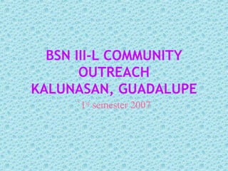 BSN III-L COMMUNITY OUTREACH KALUNASAN, GUADALUPE `1 st  semester 2007 