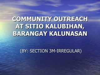 COMMUNITY OUTREACH AT SITIO KALUBIHAN, BARANGAY KALUNASAN (BY: SECTION 3M-IRREGULAR) 