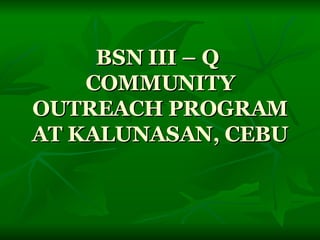 BSN III – Q  COMMUNITY OUTREACH PROGRAM AT KALUNASAN, CEBU 