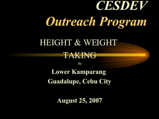 CESDEV Outreach Program HEIGHT & WEIGHT  TAKING At Lower Kamparang  Guadalupe, Cebu City August 25, 2007 
