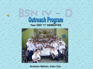 BSN IV - D Outreach Program Year 2007 1 ST  SEMESTER Sindulan Mabolo, Cebu City 