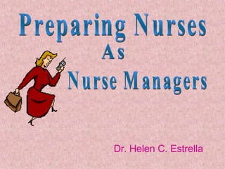 Dr .  Helen C. Estrella As Nurse Managers Preparing Nurses  