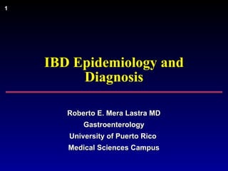 IBD Epidemiology and Diagnosis Roberto E. Mera Lastra MD Gastroenterology University of Puerto Rico  Medical Sciences Campus 