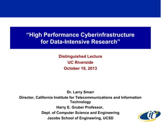 “High Performance Cyberinfrastructure
for Data-Intensive Research”
Distinguished Lecture
UC Riverside
October 18, 2013

Dr. Larry Smarr
Director, California Institute for Telecommunications and Information
Technology
Harry E. Gruber Professor,
Dept. of Computer Science and Engineering
Jacobs School of Engineering, UCSD

1

 