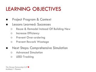LEARNING OBJECTIVES Project Program & Context Lessons Learned: Successes Reuse & Remodel Instead Of Building New Increase Efficiency Prevent Over-ordering Prevent Rework Wastage Next Steps: Comprehensive Simulation Advanced Simulation LEED Tracking 