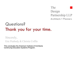 Questions? Thank you for your time. Sincerely, Eric Peabody & Christie Coffin This concludes the American Institute of Architects Continuing Education Systems Program. 