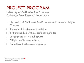 PROJECT PROGRAM University of California San Francisco Pathology Basic Research Laboratory University of California San Francisco at Parnassus Heights Campus 16 story H-8 laboratory building 1960’s Building with piecemeal upgrades  Large program / small space 5 high profile researchers Pathology basic cancer research 