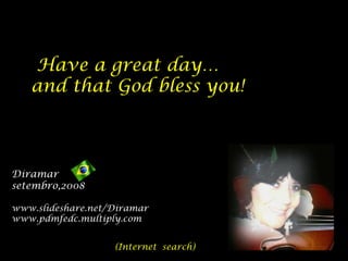  Have a great day…
and that God bless you!
Diramar
setembro,2008
www.slideshare.net/Diramar
www.pdmfedc.multiply.com
(Internet search)
 