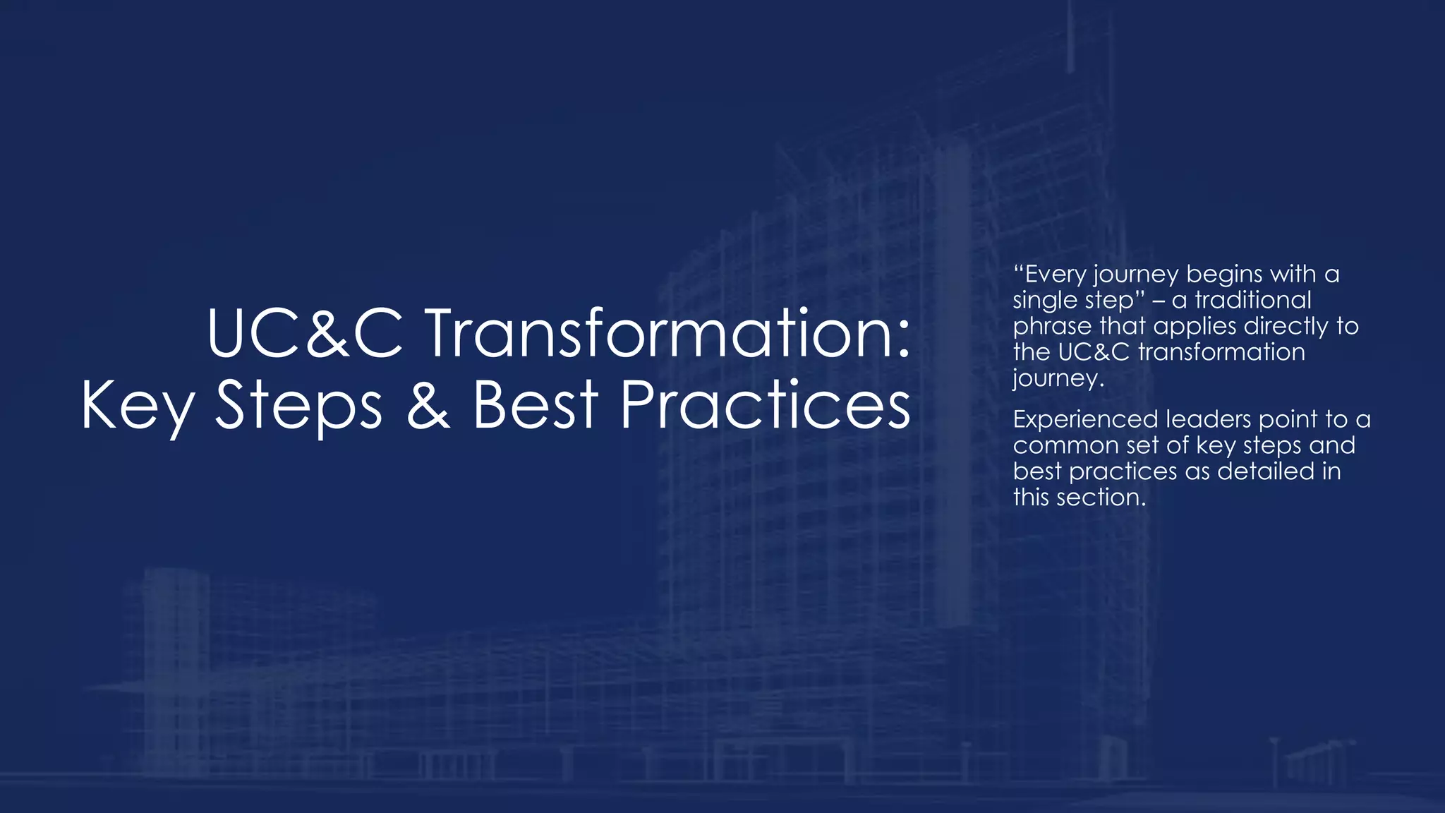 UC&C Transformation:
Key Steps & Best Practices
“Every journey begins with a
single step” – a traditional
phrase that applies directly to
the UC&C transformation
journey.
Experienced leaders point to a
common set of key steps and
best practices as detailed in
this section.
 