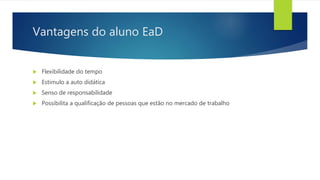 Vantagens do aluno EaD
 Flexibilidade do tempo
 Estimulo a auto didática
 Senso de responsabilidade
 Possibilita a qualificação de pessoas que estão no mercado de trabalho
 