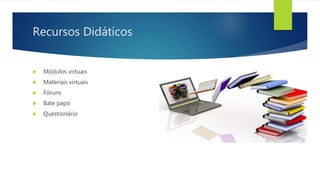 Recursos Didáticos
 Módulos virtuais
 Materiais virtuais
 Fóruns
 Bate papo
 Questionário
 