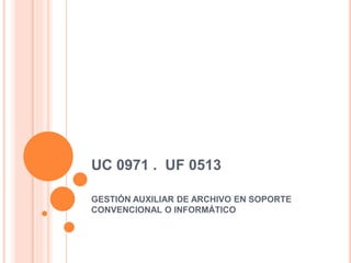 UC 0971 . UF 0513
GESTIÓN AUXILIAR DE ARCHIVO EN SOPORTE
CONVENCIONAL O INFORMÁTICO
 