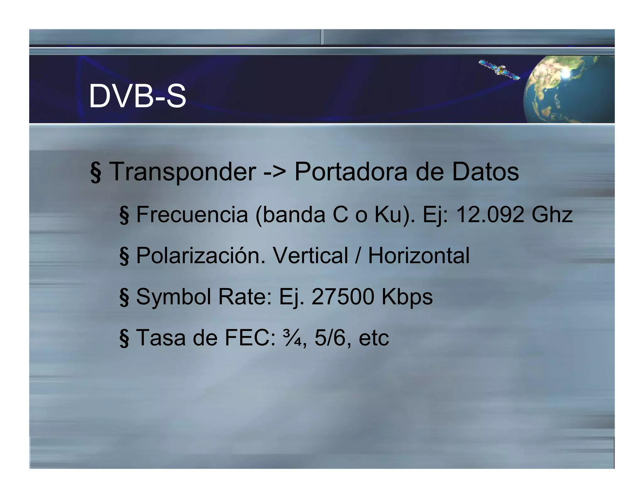 DVB-S
§ Transponder -> Portadora de Datos
§ Frecuencia (banda C o Ku). Ej: 12.092 Ghz
§ Polarización. Vertical / Horizontal
§ Symbol Rate: Ej. 27500 Kbps
§ Tasa de FEC: ¾, 5/6, etc
 