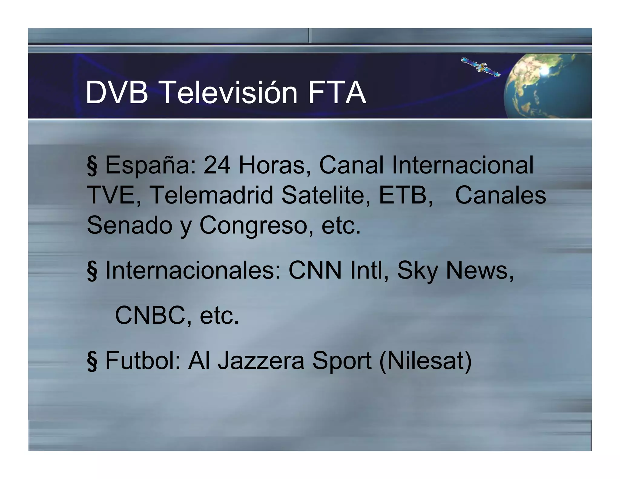 DVB Televisión FTA
§ España: 24 Horas, Canal Internacional
TVE, Telemadrid Satelite, ETB, Canales
Senado y Congreso, etc.
§ Internacionales: CNN Intl, Sky News,
CNBC, etc.
§ Futbol: Al Jazzera Sport (Nilesat)
 