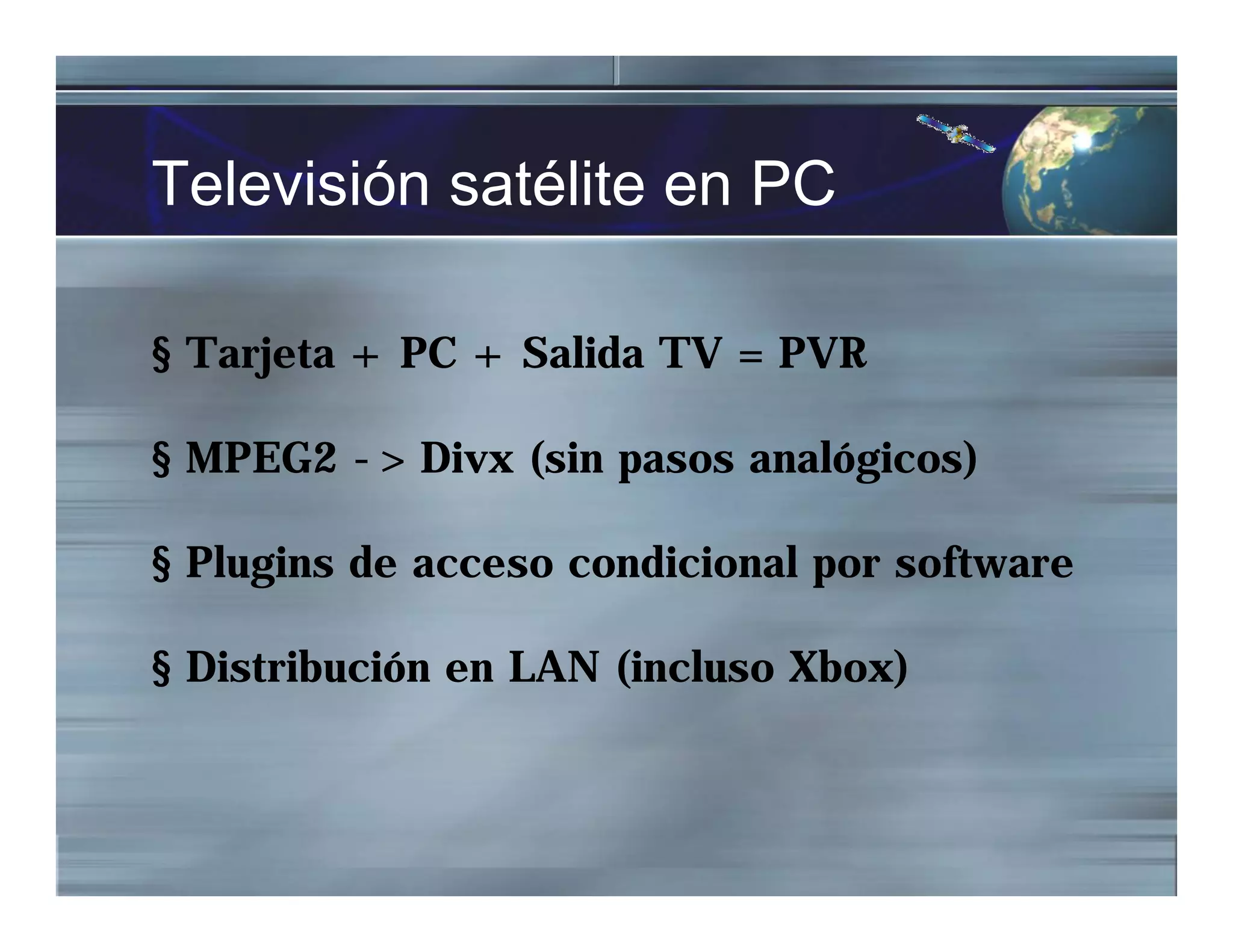 Televisión satélite en PC
§ Tarjeta + PC + Salida TV = PVR
§ MPEG2 -> Divx (sin pasos analógicos)
§ Plugins de acceso condicional por software
§ Distribución en LAN (incluso Xbox)
 