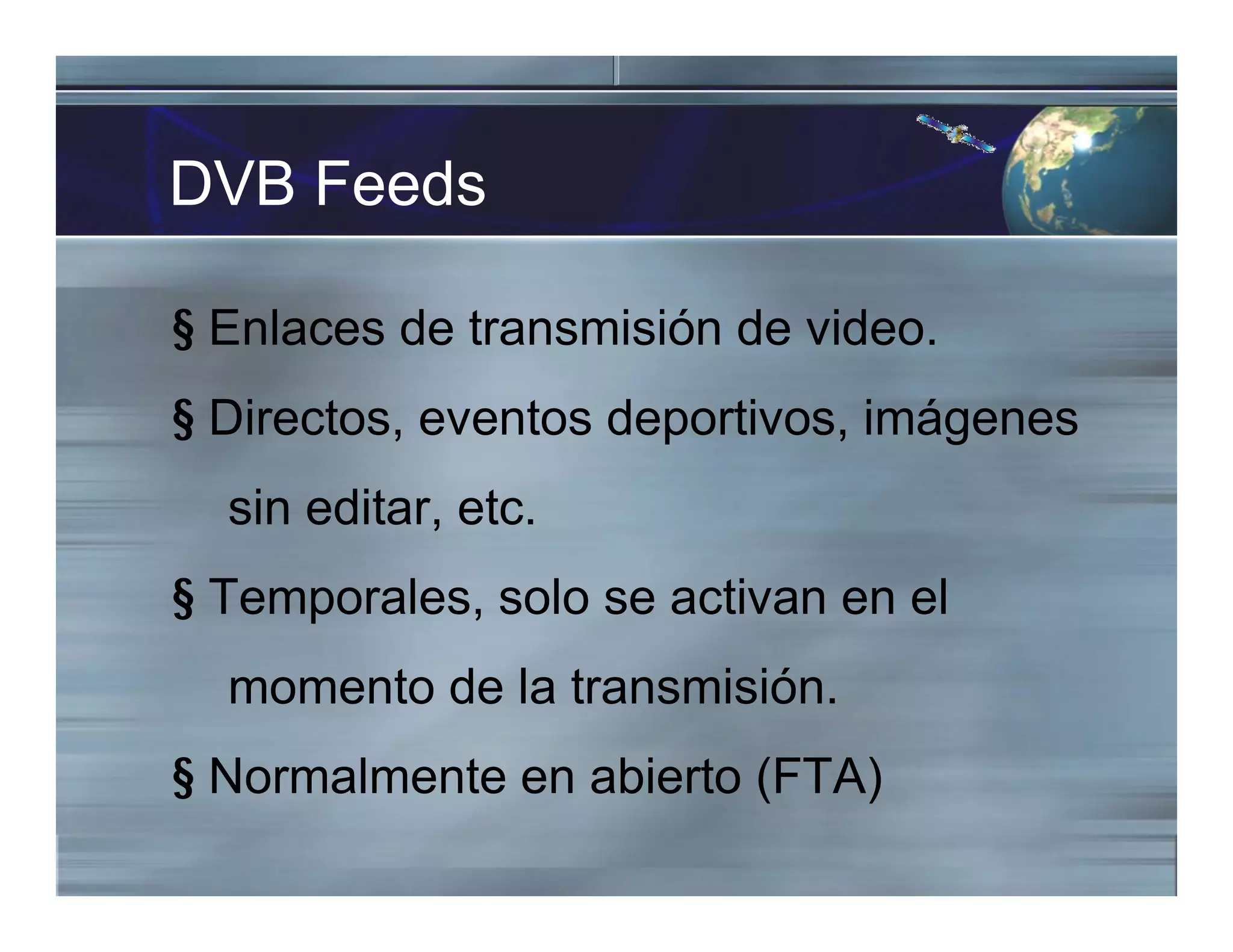 DVB Feeds
§ Enlaces de transmisión de video.
§ Directos, eventos deportivos, imágenes
sin editar, etc.
§ Temporales, solo se activan en el
momento de la transmisión.
§ Normalmente en abierto (FTA)
 