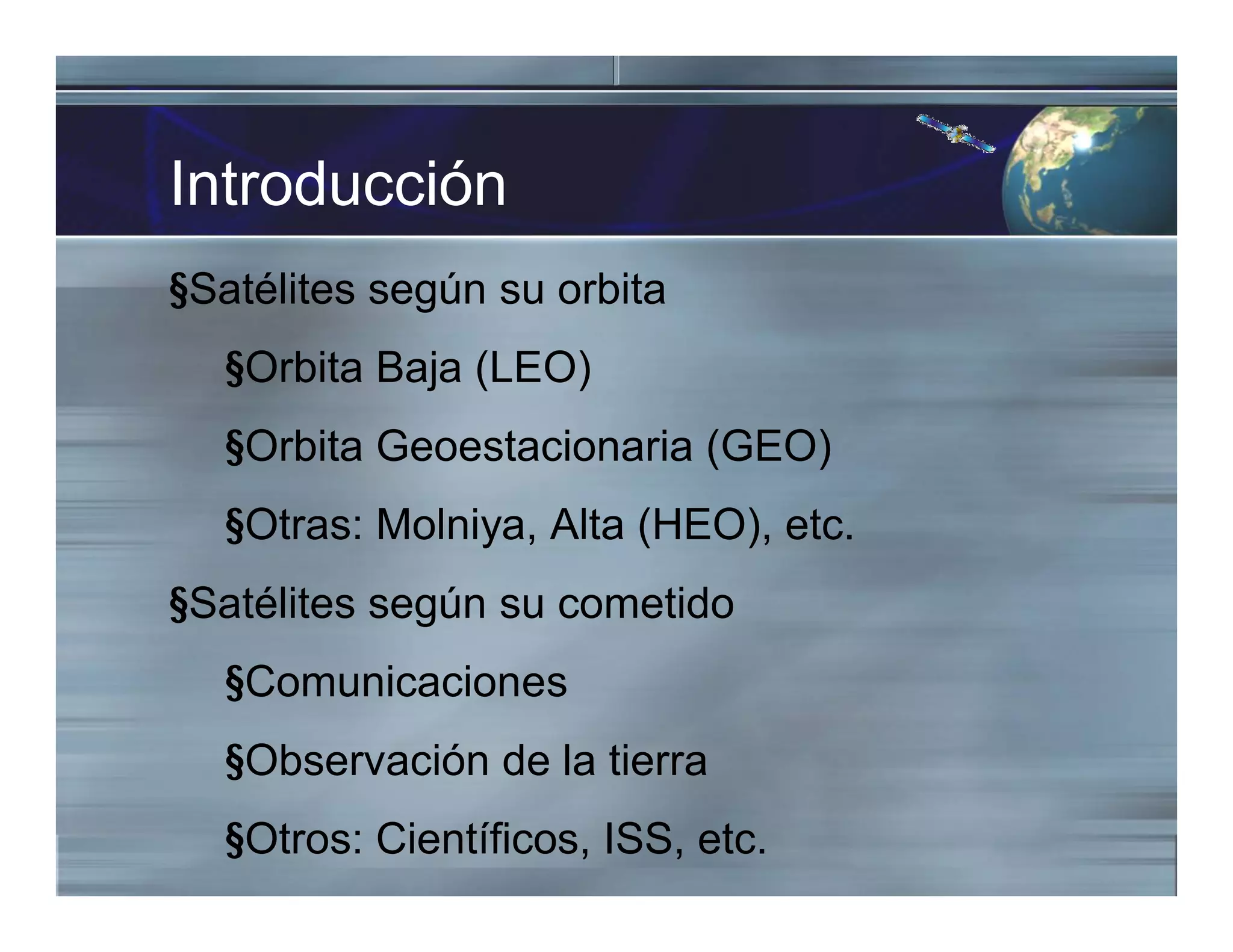 Introducción
§Satélites según su orbita
§Orbita Baja (LEO)
§Orbita Geoestacionaria (GEO)
§Otras: Molniya, Alta (HEO), etc.
§Satélites según su cometido
§Comunicaciones
§Observación de la tierra
§Otros: Científicos, ISS, etc.
 