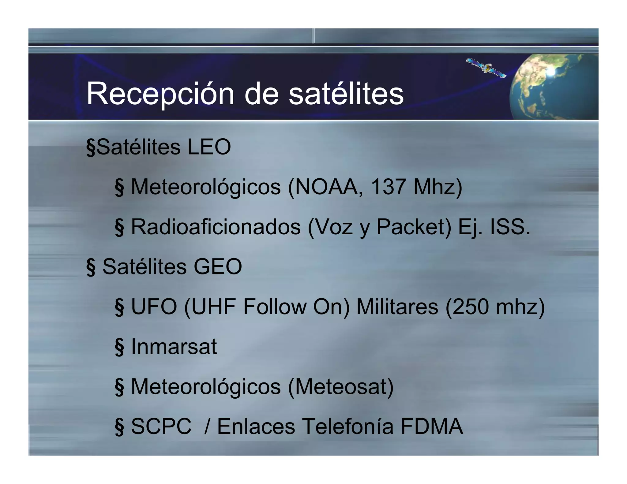 Recepción de satélites
§Satélites LEO
§ Meteorológicos (NOAA, 137 Mhz)
§ Radioaficionados (Voz y Packet) Ej. ISS.
§ Satélites GEO
§ UFO (UHF Follow On) Militares (250 mhz)
§ Inmarsat
§ Meteorológicos (Meteosat)
§ SCPC / Enlaces Telefonía FDMA
 