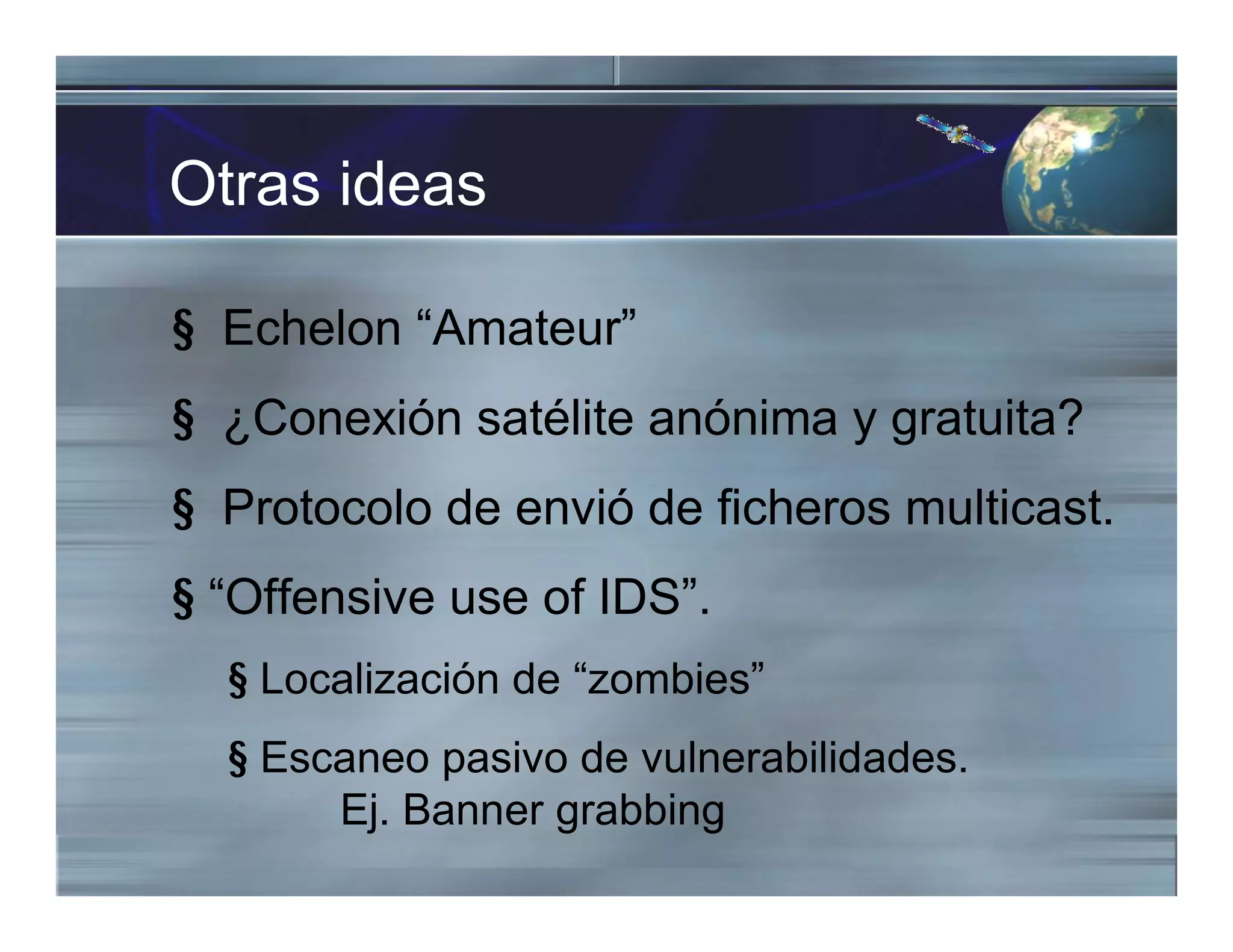 Otras ideas
§ Echelon “Amateur”
§ ¿Conexión satélite anónima y gratuita?
§ Protocolo de envió de ficheros multicast.
§ “Offensive use of IDS”.
§ Localización de “zombies”
§ Escaneo pasivo de vulnerabilidades.
Ej. Banner grabbing
 
