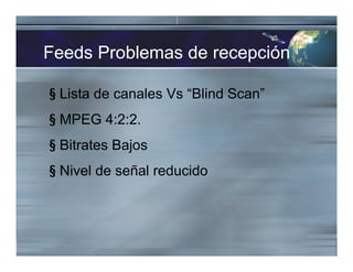 Feeds Problemas de recepción
§ Lista de canales Vs “Blind Scan”
§ MPEG 4:2:2.
§ Bitrates Bajos
§ Nivel de señal reducido
 