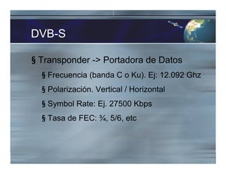 DVB-S
§ Transponder -> Portadora de Datos
§ Frecuencia (banda C o Ku). Ej: 12.092 Ghz
§ Polarización. Vertical / Horizonta...