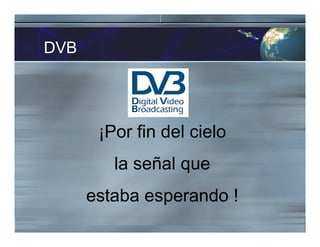 DVB
¡Por fin del cielo
la señal que
estaba esperando !
 