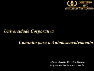 Universidade Corporativa
Caminho para o Autodesenvolvimento

Marco Aurélio Ferreira Vianna
http://www.institutomvc.com.br

 