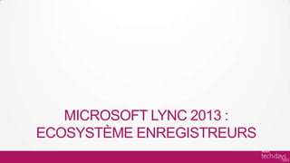 MICROSOFT LYNC 2013 :
ECOSYSTÈME ENREGISTREURS
 