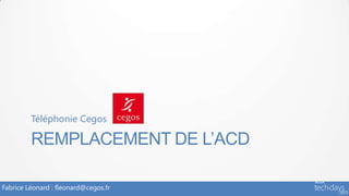 Téléphonie Cegos

         REMPLACEMENT DE L’ACD

Fabrice Léonard : fleonard@cegos.fr
 