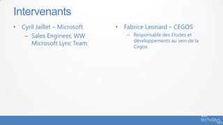 Intervenants
• Cyril Jaillet – Microsoft   • Fabrice Leonard – CEGOS
   – Sales Engineer, WW          – Responsable des Etudes et
                                   développements au sein de la
      Microsoft Lync Team          Cegos
 