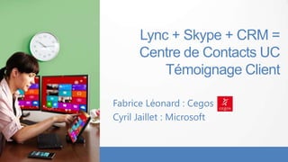 Lync + Skype + CRM =
      Centre de Contacts UC
          Témoignage Client

Fabrice Léonard : Cegos
Cyril Jaillet : Microsoft
 
