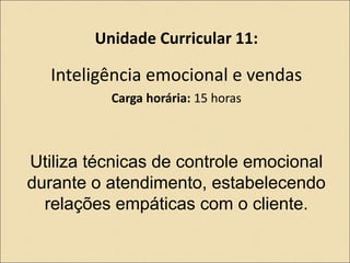 Unidade Curricular 11:
Inteligência emocional e vendas
Carga horária: 15 horas
Utiliza técnicas de controle emocional
durante o atendimento, estabelecendo
relações empáticas com o cliente.
 