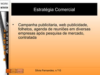 Sílvia Fernandes, n.º15
Estratégia Comercial
• Campanha publicitaria, web publicidade,
folhetos, agenda de reuniões em diversas
empresas após pesquisa de mercado,
contratada
plano seguinteíndice
 