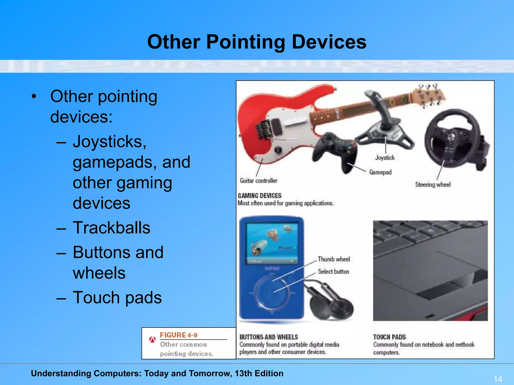 Understanding Computers: Today and Tomorrow, 13th Edition
14
Other Pointing Devices
• Other pointing
devices:
– Joysticks,
gamepads, and
other gaming
devices
– Trackballs
– Buttons and
wheels
– Touch pads
 