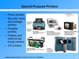 Understanding Computers: Today and Tomorrow, 13th Edition
48
Special-Purpose Printers
• Photo printers
• Barcode, label,
and postage
printers
• Portable
printers
• Plotters and
wide-format
ink-jet printers
• 3-D printers
 