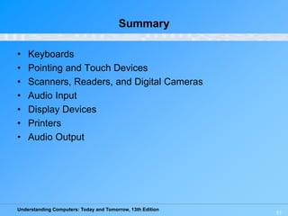 Understanding Computers: Today and Tomorrow, 13th Edition
51
Summary
• Keyboards
• Pointing and Touch Devices
• Scanners, Readers, and Digital Cameras
• Audio Input
• Display Devices
• Printers
• Audio Output
 