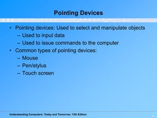 Understanding Computers: Today and Tomorrow, 13th Edition
7
Pointing Devices
• Pointing devices: Used to select and manipulate objects
– Used to input data
– Used to issue commands to the computer
• Common types of pointing devices:
– Mouse
– Pen/stylus
– Touch screen
 