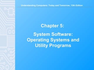 Understanding Computers: Today and Tomorrow, 13th Edition
Chapter 5:
System Software:
Operating Systems and
Utility Programs
 